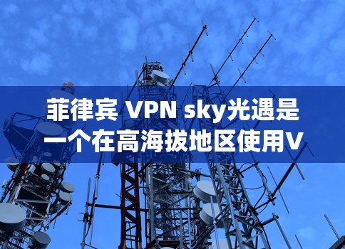 菲律宾 VPN sky光遇是一个在高海拔地区使用VPN的服务，旨在提供安全的网络环境。以下是对该项目的详细分析