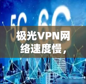 极光VPN网络速度慢，你该如何优化？