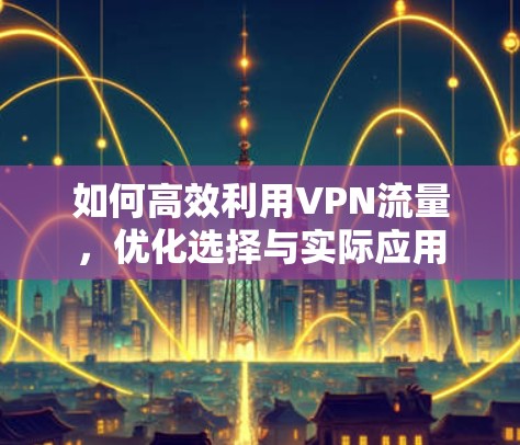 如何高效利用VPN流量，优化选择与实际应用