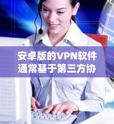 安卓版的VPN软件通常基于第三方协议，比如OpenVPN、VPN协议等，这些软件通常需要用户配置密钥和权限。以下是几个常见的安卓VPN软件推荐