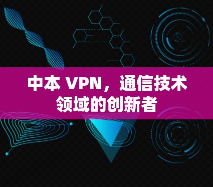 中本 VPN，通信技术领域的创新者