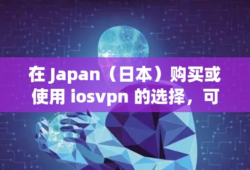 在 Japan（日本）购买或使用 iosvpn 的选择，可以参考以下几点