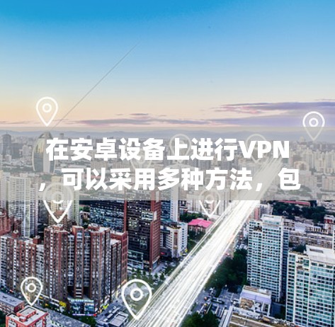 在安卓设备上进行VPN，可以采用多种方法，包括使用软件包、第三方浏览器、VPN软件等。以下是一些步骤指南