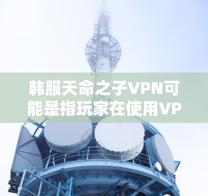 韩服天命之子VPN可能是指玩家在使用VPN服务来连接韩服之王游戏（韩服之王）与其他玩家，或者指的是韩服之王游戏中的某个角色（如天命之子）
