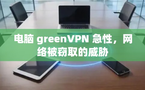电脑 greenVPN 急性，网络被窃取的威胁