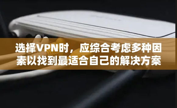 选择VPN时，应综合考虑多种因素以找到最适合自己的解决方案。以下是一个结构化的指南，帮助您做出明智的选择