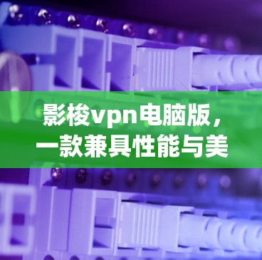 影梭vpn电脑版，一款兼具性能与美观的智能终端解决方案