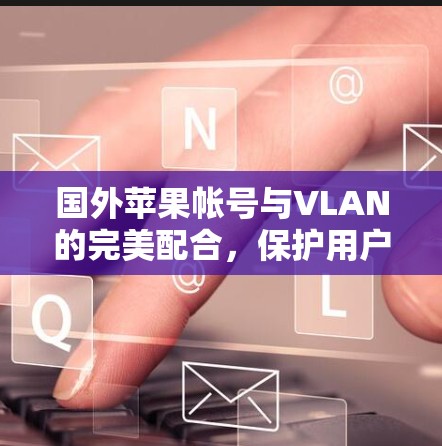 国外苹果帐号与VLAN的完美配合，保护用户数据的网络安全之困