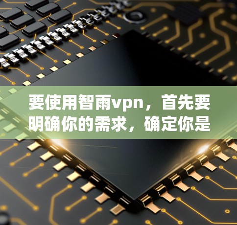 要使用智雨vpn，首先要明确你的需求，确定你是想进行翻译、搜索、文件管理还是其他功能。以下是详细的步骤说明