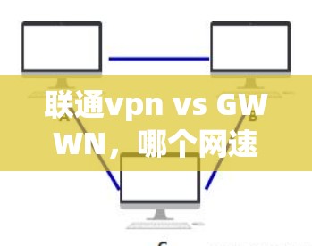 联通vpn vs GWWN，哪个网速更快？