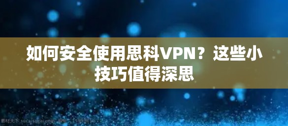 如何安全使用思科VPN？这些小技巧值得深思