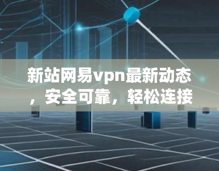 新站网易vpn最新动态，安全可靠，轻松连接！