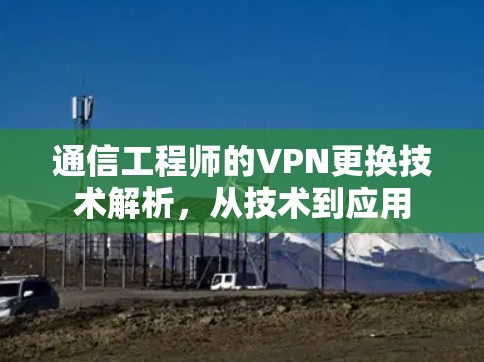 通信工程师的VPN更换技术解析，从技术到应用