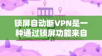 锁屏自动断VPN是一种通过锁屏功能来自动断开VPN的方法，通常涉及利用密码破解来实现断开连接。以下是对此问题的详细分析