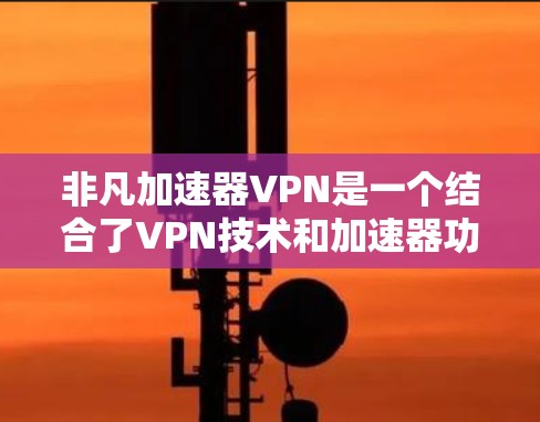 非凡加速器VPN是一个结合了VPN技术和加速器功能的工具，旨在提供更高效的VPN连接。以下是对该产品的详细介绍
