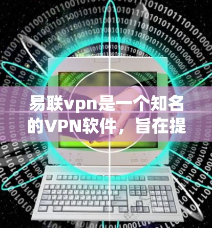 易联vpn是一个知名的VPN软件，旨在提供安全、便捷的网络连接服务。以下是对易联vpn的详细介绍