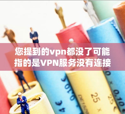 您提到的vpn都没了可能指的是VPN服务没有连接或VPN服务无法使用。这种现象通常是因为VPN服务被封禁、服务器被截断或被截获，导致无法访问目标网络。以下是一些可能的原因和解决方法