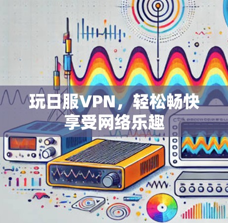 玩日服VPN，轻松畅快享受网络乐趣