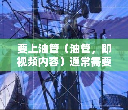 要上油管（油管，即视频内容）通常需要使用VPN（Virtual Private Network，即VPN）来连接到合法的网络环境，以访问和下载油管等非法内容。以下是一些步骤和方法，帮助您上油管