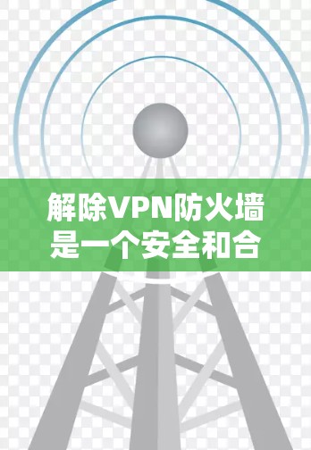 解除VPN防火墙是一个安全和合法的过程,以下是一步步的指南 解除VPN防火墙是一个安全和合法的过程,以下是一步步的指南