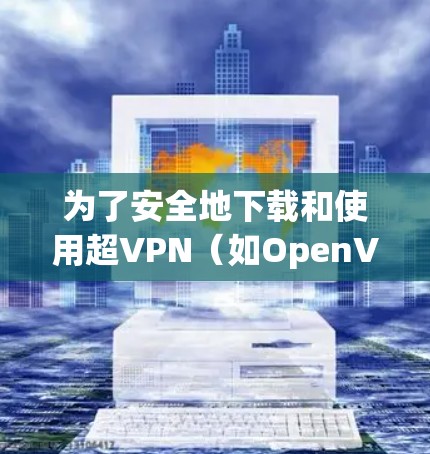 为了安全地下载和使用超VPN（如OpenVPN）建议您使用官方或可靠的来源下载。以下是一些步骤和建议