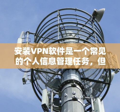 安装VPN软件是一个常见的个人信息管理任务，但需要谨慎处理，确保符合个人隐私和法律规范。以下是一个详细的步骤指南，帮助您顺利安装和使用VPN软件