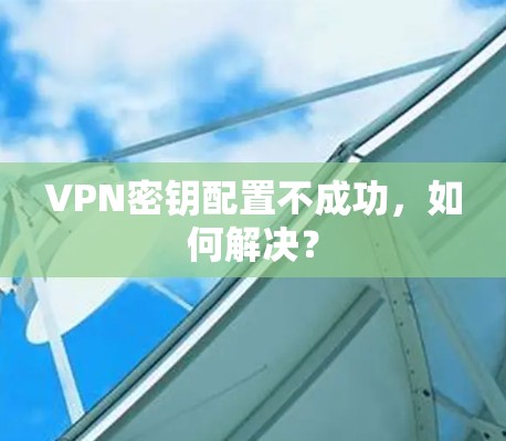 VPN密钥配置不成功，如何解决？