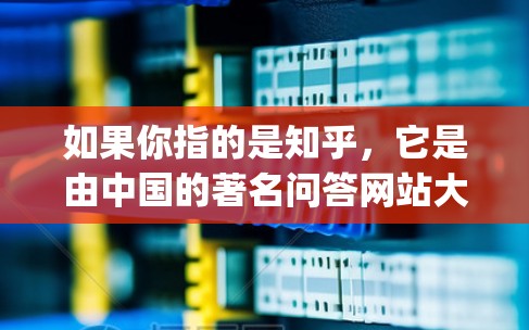 如果你指的是知乎，它是由中国的著名问答网站大 ByteDance 开发的，用户可以在知乎上提问、回答、分享知识、讨论各种话题。如果你有具体的使用问题或需求，欢迎进一步说明，我会尽力帮助你！