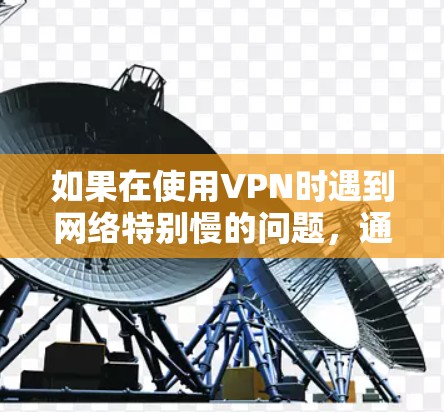 如果在使用VPN时遇到网络特别慢的问题，通常可以按照以下步骤排查和解决
