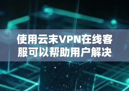使用云末VPN在线客服可以帮助用户解决VPN的常见问题，包括登录问题、网络不稳定、访问失败等。以下是使用云末VPN在线客服的步骤