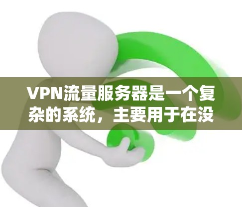 VPN流量服务器是一个复杂的系统，主要用于在没有网络的情况下通过VPN连接到远程服务器，发送和接收数据。以下是一些关键点