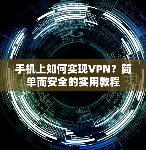 手机上如何实现VPN？简单而安全的实用教程