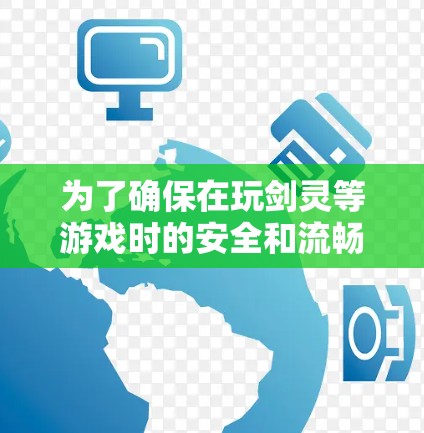 为了确保在玩剑灵等游戏时的安全和流畅，以下是一个详细的步骤指南