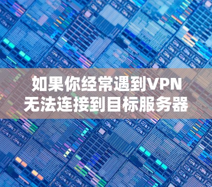 如果你经常遇到VPN无法连接到目标服务器的问题，以下是一些详细的步骤和建议，帮助你解决问题
