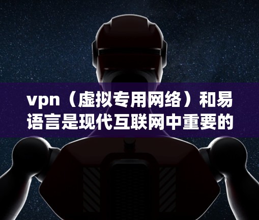 vpn（虚拟专用网络）和易语言是现代互联网中重要的技术工具，它们各自在不同领域发挥着关键作用。以下是详细的解释