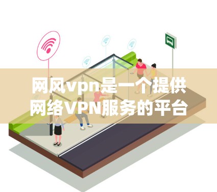 网风vpn是一个提供网络VPN服务的平台，旨在通过加密技术保护用户的数据和网络流量。以下是对网风vpn服务者的全面了解