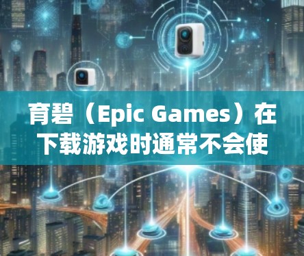 育碧（Epic Games）在下载游戏时通常不会使用VPN。以下是详细的解释