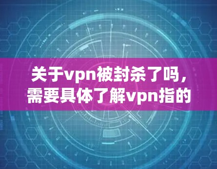 关于vpn被封杀了吗，需要具体了解vpn指的是什么。以下是一些可能的解释和建议