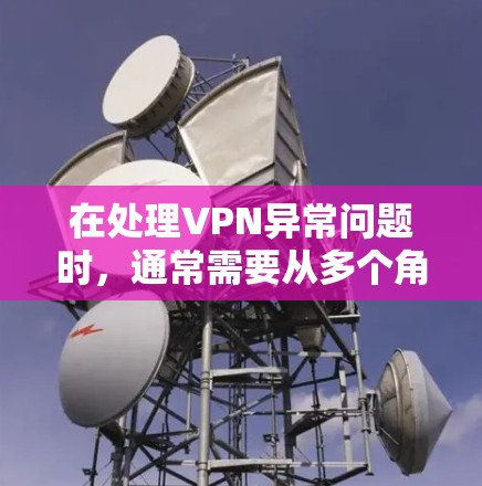 在处理VPN异常问题时，通常需要从多个角度进行排查和解决。以下是一些常见的处理方法