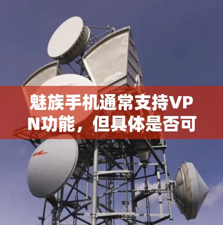 魅族手机通常支持VPN功能，但具体是否可用VPN取决于多种因素，包括VPN软件的版本、设备的配置以及各国对VPN的限制。以下是一些常见的问题和解决方案