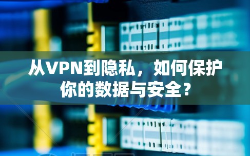 从VPN到隐私,如何保护你的数据与安全? 从VPN到隐私,如何保护你的数据与安全?