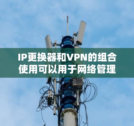 IP更换器和VPN的组合使用可以用于网络管理、安全连接或者优化网络配置。以下是使用IP更换器和VPN的步骤说明 IP更换器和VPN的组合使用可以用于网络管理、安全连接或者优化网络配置。以下是使用IP更换器和VPN的步骤说明