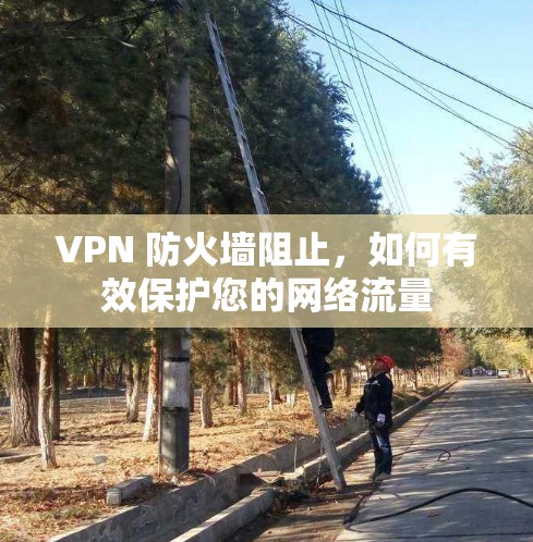 VPN 防火墙阻止，如何有效保护您的网络流量