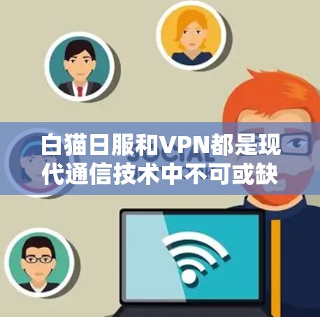 白猫日服和VPN都是现代通信技术中不可或缺的工具，但它们的使用场景和功能有所不同。以下是它们的区别和主要区别