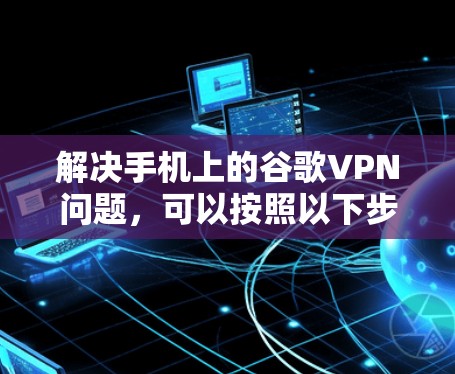 解决手机上的谷歌VPN问题，可以按照以下步骤进行