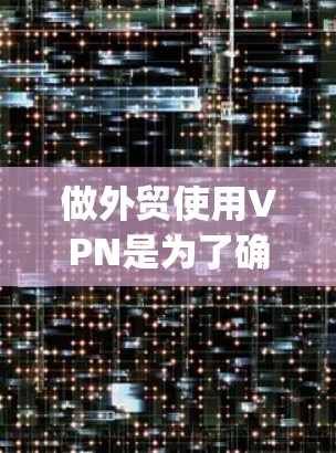 做外贸使用VPN是为了确保Your products和services能够安全、合规地从一个国家直接销售到另一个国家，避免因运输、物流、支付等环节出现问题。以下是关于外贸使用VPN的步骤和建议