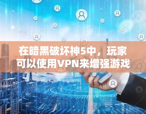 在暗黑破坏神5中，玩家可以使用VPN来增强游戏体验，尤其是在需要长时间在线时。以下是关于如何在暗黑破坏神5中使用VPN的一些信息和操作步骤