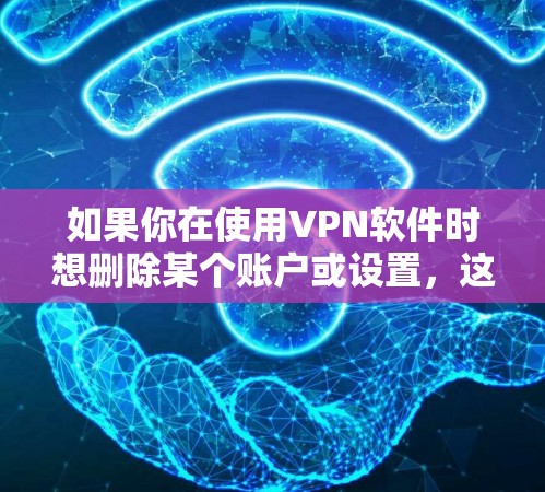 如果你在使用VPN软件时想删除某个账户或设置，这通常与账户的设置或权限有关。以下是一些常见的步骤和注意事项