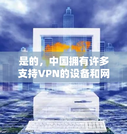 是的，中国拥有许多支持VPN的设备和网络服务，用户可以通过这些设备访问国外的互联网。以下是一些中国支持VPN的设备和网络服务