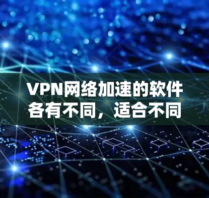 VPN网络加速的软件各有不同，适合不同的人群和需求。以下是一些常见的VPN网络加速软件推荐，帮助你更好地选择和使用